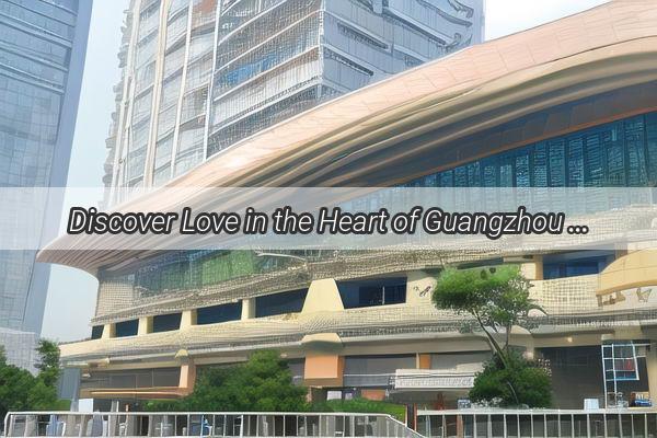 Discover Love in the Heart of Guangzhou Perfect Getaways for Couples